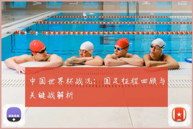 中国世界杯战况:国足征程回顾与关键战解析